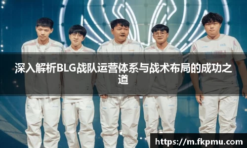 深入解析BLG战队运营体系与战术布局的成功之道