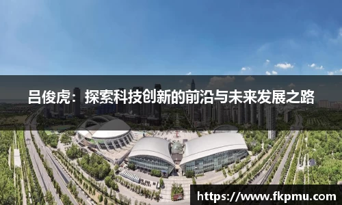 吕俊虎：探索科技创新的前沿与未来发展之路