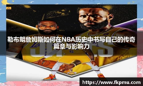 勒布朗詹姆斯如何在NBA历史中书写自己的传奇篇章与影响力