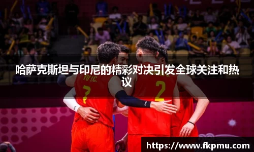 哈萨克斯坦与印尼的精彩对决引发全球关注和热议