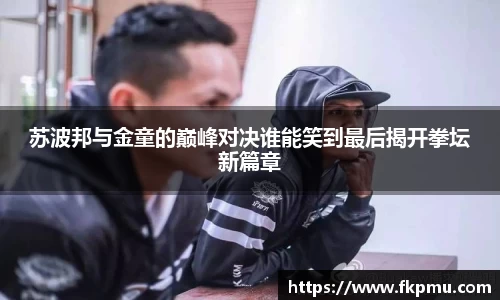 苏波邦与金童的巅峰对决谁能笑到最后揭开拳坛新篇章