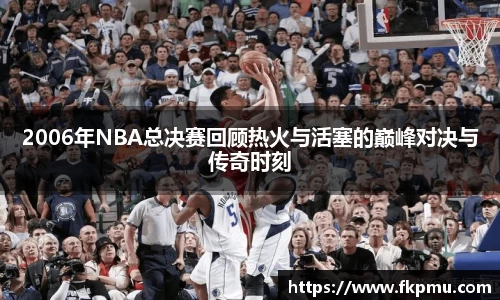 2006年NBA总决赛回顾热火与活塞的巅峰对决与传奇时刻