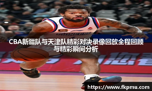CBA新疆队与天津队精彩对决录像回放全程回顾与精彩瞬间分析