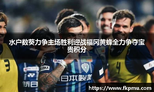 水户数葵力争主场胜利迎战福冈黄蜂全力争夺宝贵积分