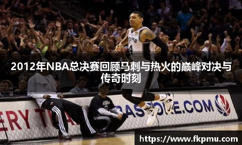 2012年NBA总决赛回顾马刺与热火的巅峰对决与传奇时刻