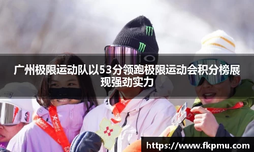 广州极限运动队以53分领跑极限运动会积分榜展现强劲实力
